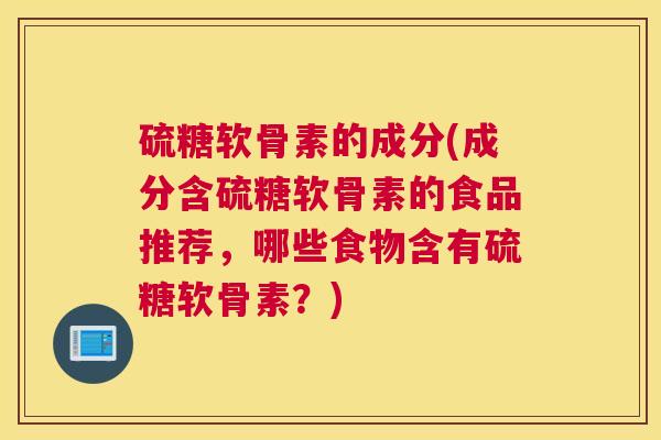 硫糖软骨素的成分(成分含硫糖软骨素的食品推荐,哪些食物含有硫糖软骨素?) 硫糖软骨素的成分(成分含硫糖软骨素的食品推荐,哪些食物含有硫糖软骨素?)