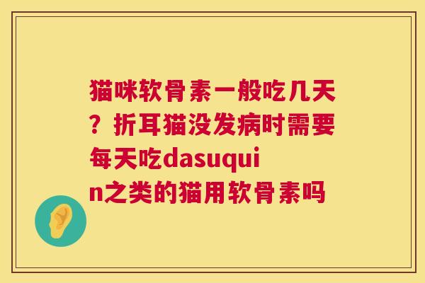 猫咪软骨素一般吃几天？折耳猫没发时需要每天吃dasuquin之类的猫用软骨素吗