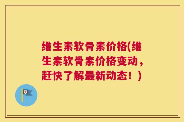 维生素软骨素价格(维生素软骨素价格变动，赶快了解最新动态！)