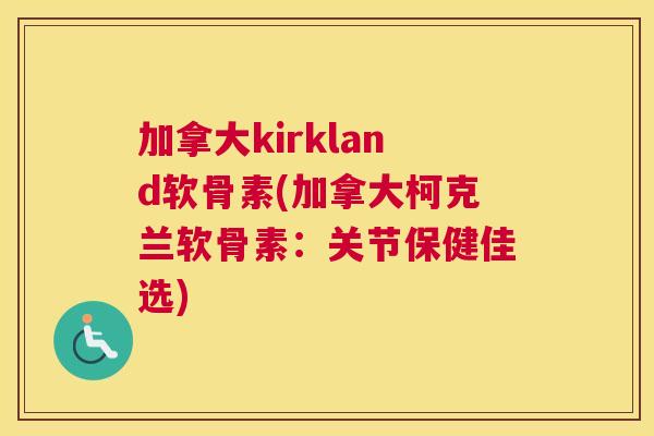 加拿大kirkland软骨素(加拿大柯克兰软骨素：关节保健佳选)