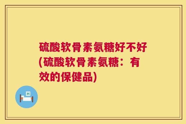硫酸软骨素氨糖好不好(硫酸软骨素氨糖：有效的保健品)