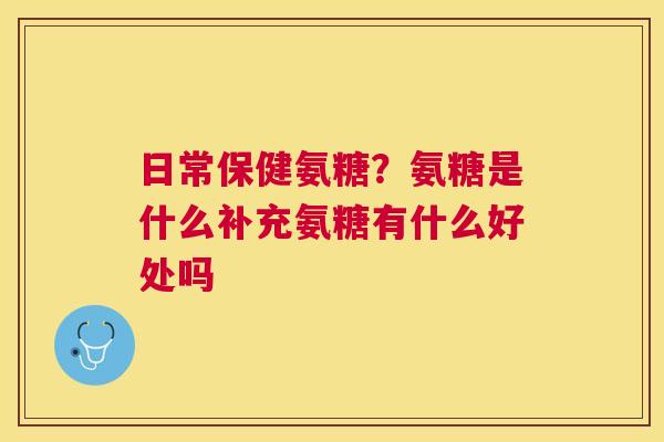 日常保健氨糖？氨糖是什么补充氨糖有什么好处吗