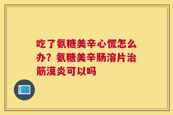 吃了氨糖美辛心慌怎么办?氨糖美辛肠溶片治筋漠炎可以吗