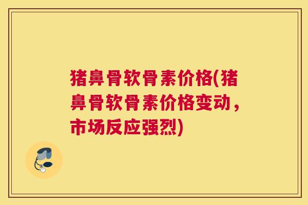 猪鼻骨软骨素价格(猪鼻骨软骨素价格变动，市场反应强烈)