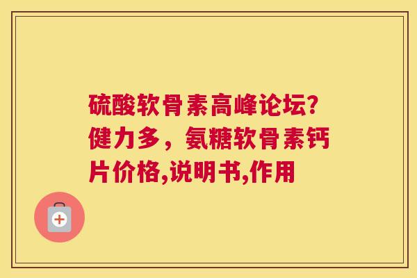 硫酸软骨素高峰论坛？健力多，氨糖软骨素钙片价格,说明书,作用