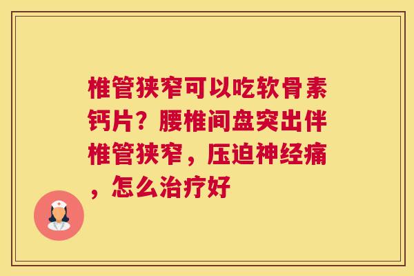 椎管狭窄可以吃软骨素钙片？腰椎间盘突出伴椎管狭窄，压迫神经痛，怎么治疗好