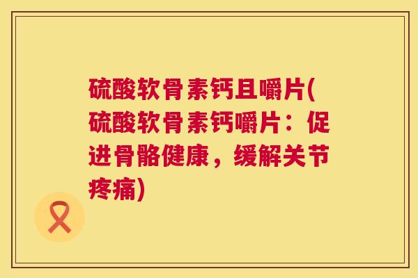 硫酸软骨素钙且嚼片(硫酸软骨素钙嚼片：促进骨骼健康，缓解关节疼痛)