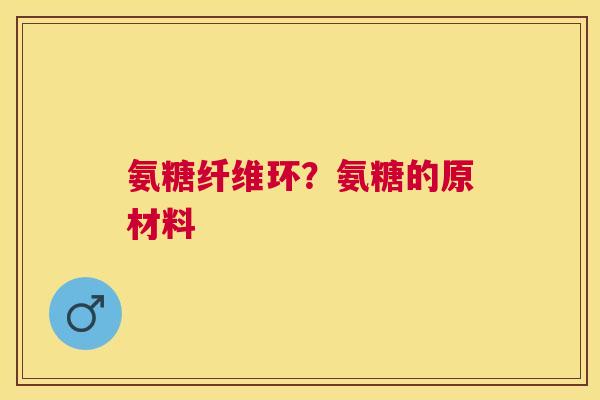 氨糖纤维环？氨糖的原材料