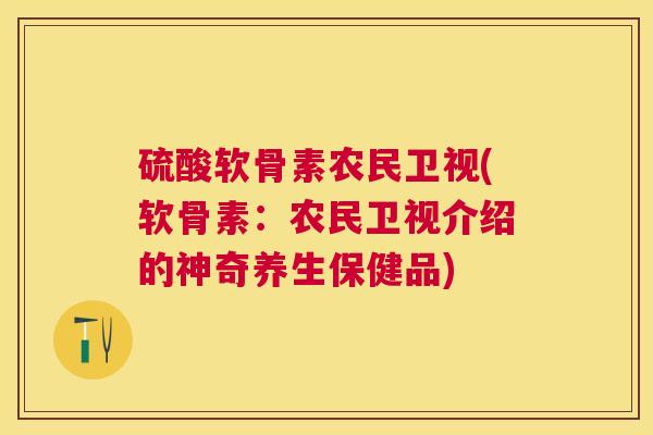 硫酸软骨素农民卫视(软骨素：农民卫视介绍的神奇养生保健品)