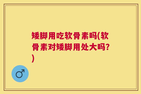 矮脚用吃软骨素吗(软骨素对矮脚用处大吗？)