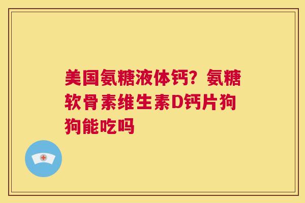 美国氨糖液体钙？氨糖软骨素维生素D钙片狗狗能吃吗