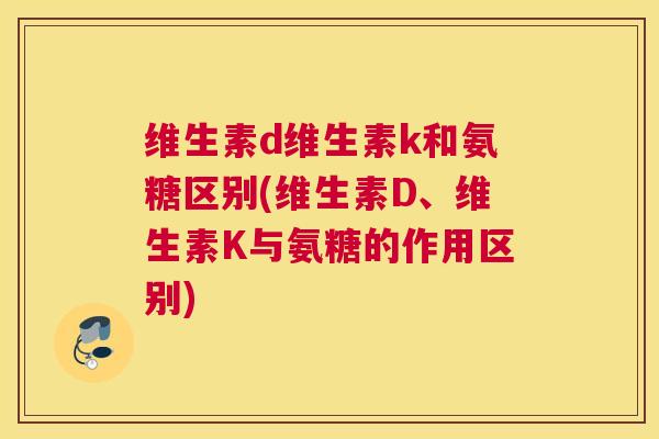 维生素d维生素k和氨糖区别(维生素D、维生素K与氨糖的作用区别)