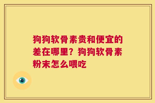 狗狗软骨素贵和便宜的差在哪里？狗狗软骨素粉末怎么喂吃