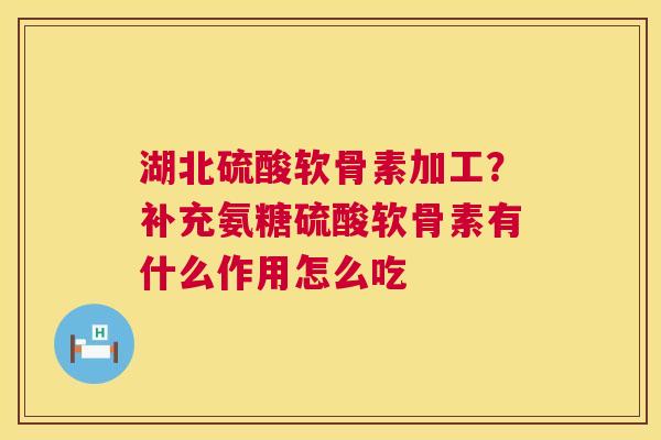 湖北硫酸软骨素加工？补充氨糖硫酸软骨素有什么作用怎么吃