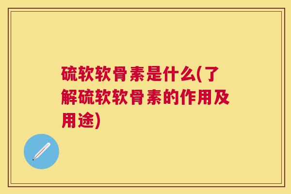 硫软软骨素是什么(了解硫软软骨素的作用及用途)