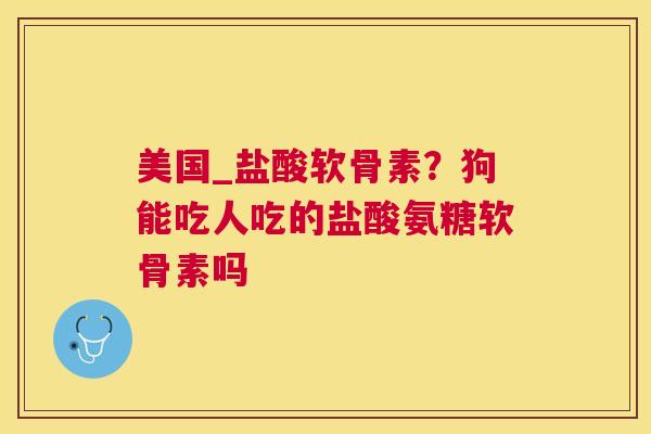 美国_盐酸软骨素?狗能吃人吃的盐酸氨糖软骨素吗 美国_盐酸软骨素?狗能吃人吃的盐酸氨糖软骨素吗