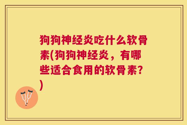 狗狗神经炎吃什么软骨素(狗狗神经炎，有哪些适合食用的软骨素？)