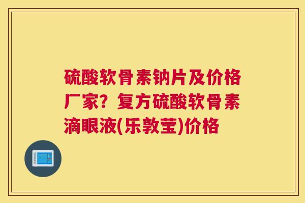 硫酸软骨素钠片及价格厂家？复方硫酸软骨素滴眼液(乐敦莹)价格
