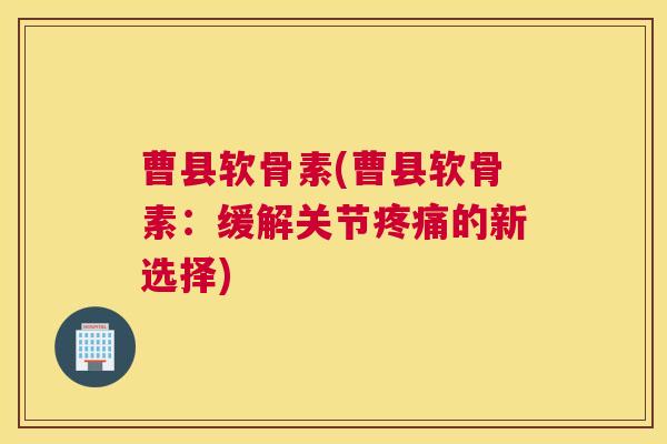曹县软骨素(曹县软骨素：缓解关节疼痛的新选择)