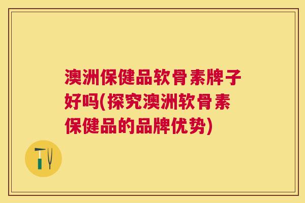 澳洲保健品软骨素牌子好吗(探究澳洲软骨素保健品的品牌优势)