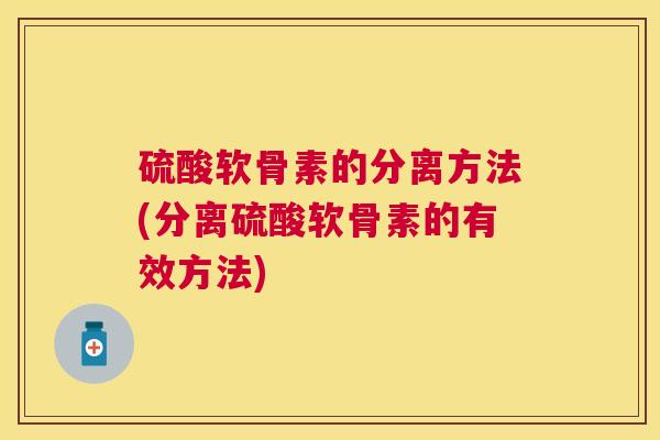 硫酸软骨素的分离方法(分离硫酸软骨素的有效方法)