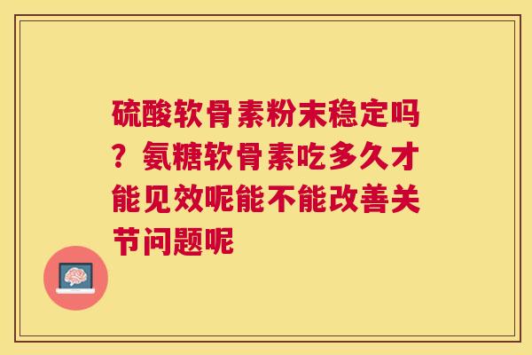 硫酸软骨素粉末稳定吗？氨糖软骨素吃多久才能见效呢能不能改善关节问题呢