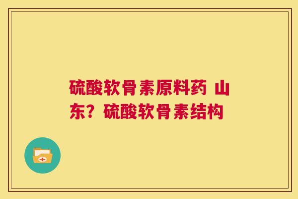 硫酸软骨素原料药 山东？硫酸软骨素结构