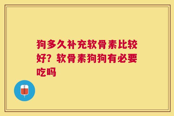 狗多久补充软骨素比较好？软骨素狗狗有必要吃吗