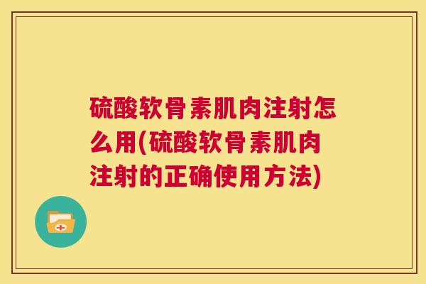硫酸软骨素肌肉注射怎么用(硫酸软骨素肌肉注射的正确使用方法)