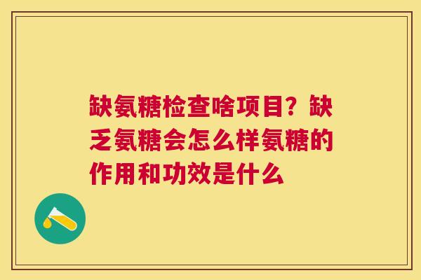 缺氨糖检查啥项目？缺乏氨糖会怎么样氨糖的作用和功效是什么