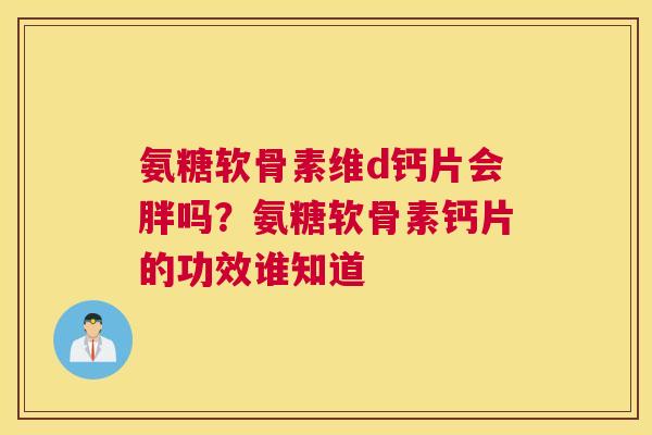 氨糖软骨素维d钙片会胖吗？氨糖软骨素钙片的功效谁知道