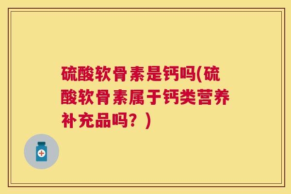 硫酸软骨素是钙吗(硫酸软骨素属于钙类营养补充品吗？)