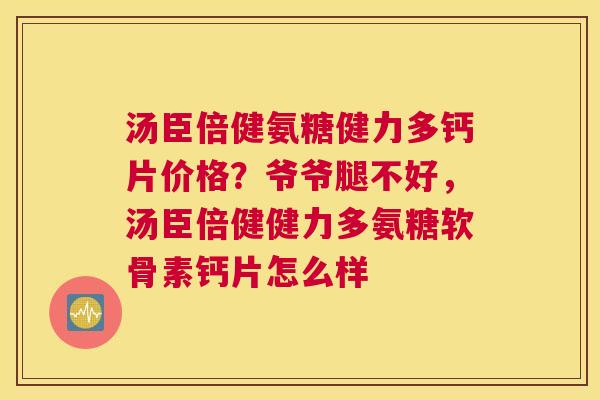 汤臣倍健氨糖健力多钙片价格？爷爷腿不好，汤臣倍健健力多氨糖软骨素钙片怎么样