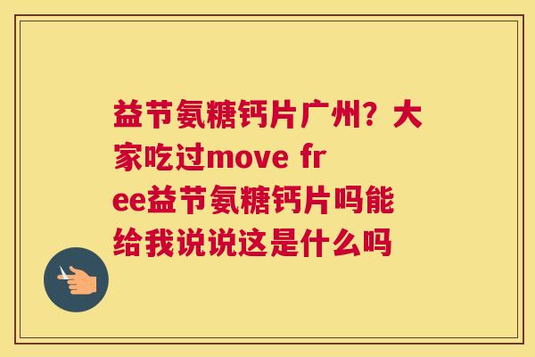 益节氨糖钙片广州？大家吃过move free益节氨糖钙片吗能给我说说这是什么吗