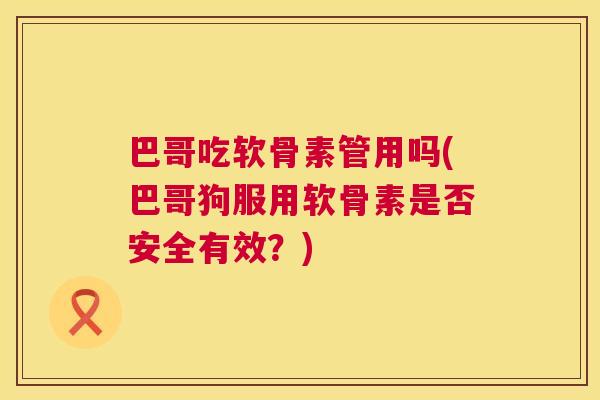 巴哥吃软骨素管用吗(巴哥狗服用软骨素是否安全有效？)