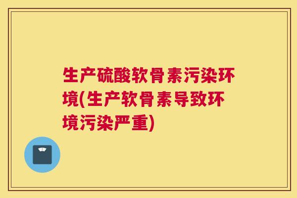 生产硫酸软骨素污染环境(生产软骨素导致环境污染严重)