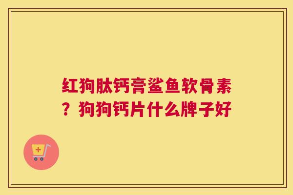 红狗肽钙膏鲨鱼软骨素？狗狗钙片什么牌子好