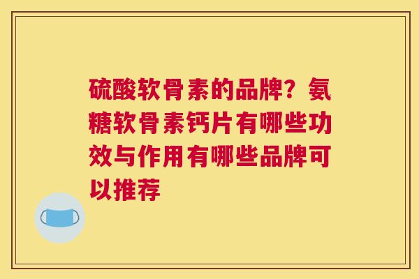 硫酸软骨素的品牌？氨糖软骨素钙片有哪些功效与作用有哪些品牌可以推荐