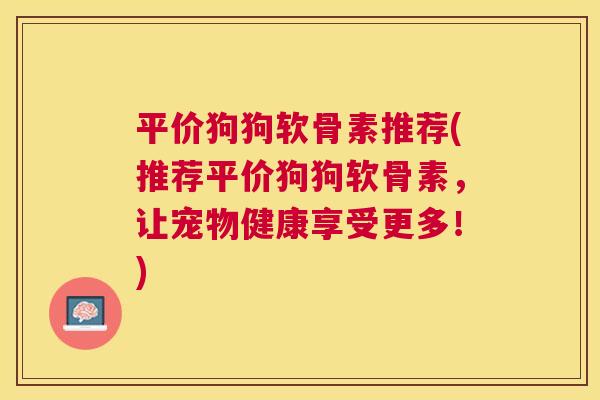 平价狗狗软骨素推荐(推荐平价狗狗软骨素，让宠物健康享受更多！)