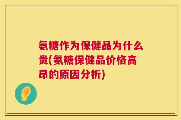 氨糖作为保健品为什么贵(氨糖保健品价格高昂的原因分析)