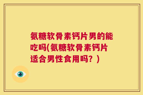 氨糖软骨素钙片男的能吃吗(氨糖软骨素钙片适合男性食用吗？)