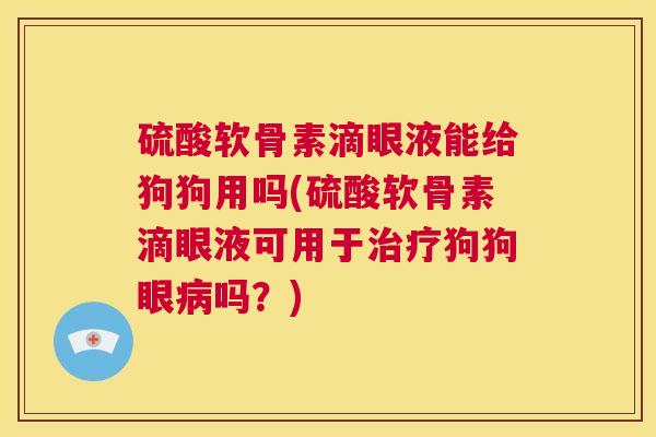 硫酸软骨素滴眼液能给狗狗用吗(硫酸软骨素滴眼液可用于治疗狗狗眼病吗？)