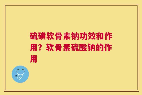 硫磺软骨素钠功效和作用？软骨素硫酸钠的作用