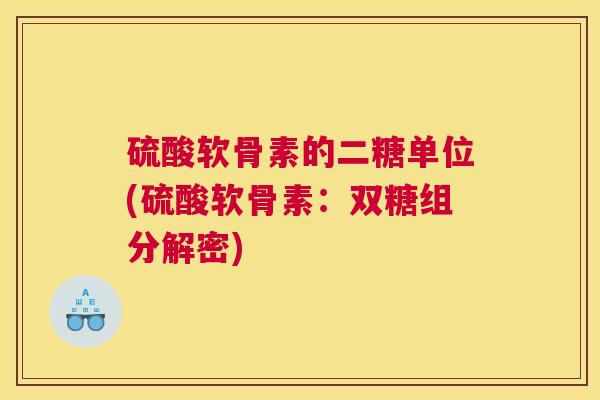 硫酸软骨素的二糖单位(硫酸软骨素：双糖组分解密)