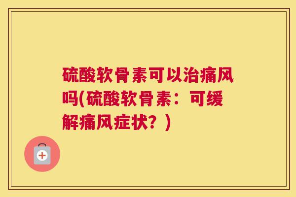 硫酸软骨素可以治痛风吗(硫酸软骨素：可缓解痛风症状？)