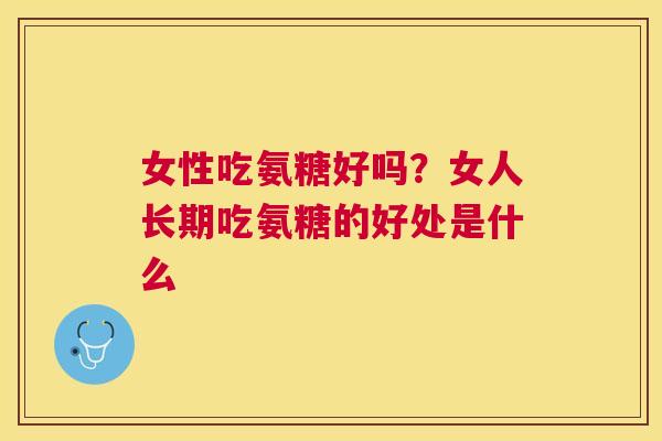 女性吃氨糖好吗？女人长期吃氨糖的好处是什么