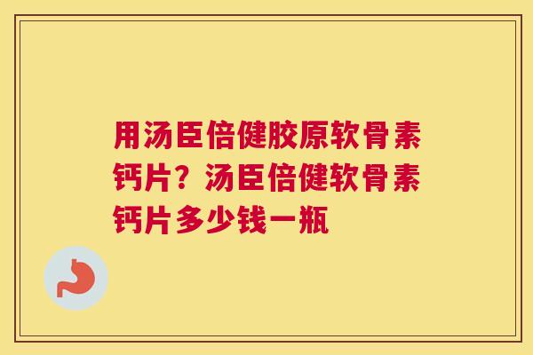 用汤臣倍健胶原软骨素钙片？汤臣倍健软骨素钙片多少钱一瓶