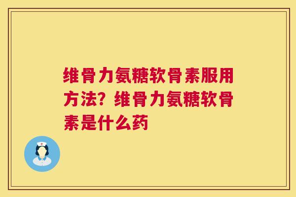 维骨力氨糖软骨素服用方法？维骨力氨糖软骨素是什么药