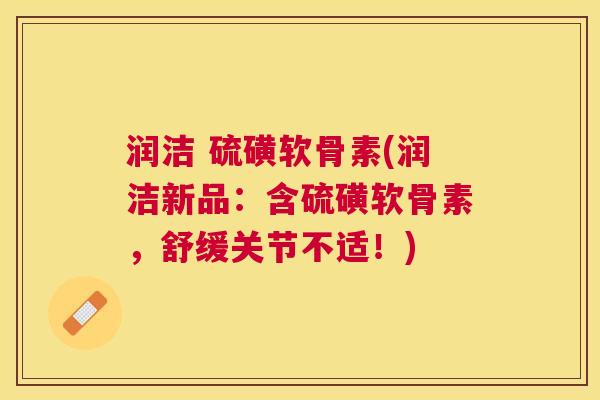 润洁 硫磺软骨素(润洁新品：含硫磺软骨素，舒缓关节不适！)