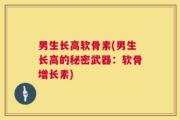 男生长高软骨素(男生长高的秘密武器：软骨增长素)